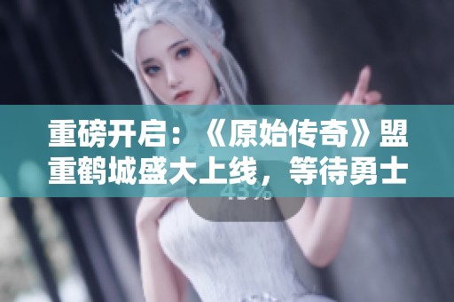 重磅开启：《原始传奇》盟重鹤城盛大上线，等待勇士齐聚！