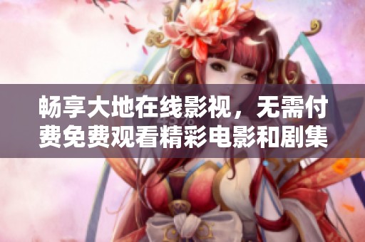 畅享大地在线影视，无需付费免费观看精彩电影和剧集