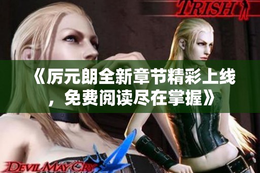 《厉元朗全新章节精彩上线，免费阅读尽在掌握》