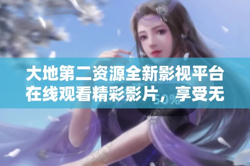大地第二资源全新影视平台在线观看精彩影片，享受无限选择