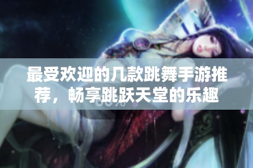 最受欢迎的几款跳舞手游推荐，畅享跳跃天堂的乐趣