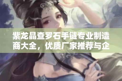 紫龙晶查罗石手链专业制造商大全，优质厂家推荐与企业信息解析