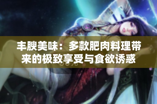 丰腴美味：多款肥肉料理带来的极致享受与食欲诱惑