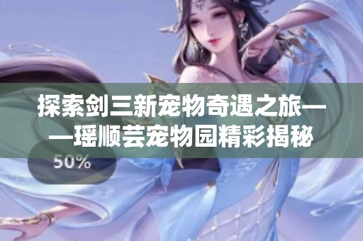 探索剑三新宠物奇遇之旅——瑶顺芸宠物园精彩揭秘