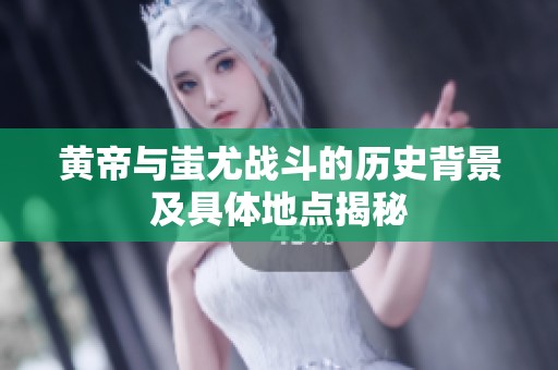 黄帝与蚩尤战斗的历史背景及具体地点揭秘