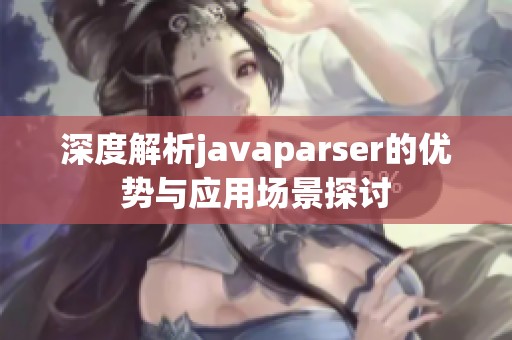 深度解析javaparser的优势与应用场景探讨
