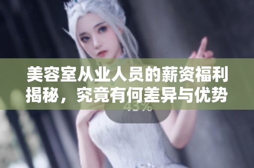 美容室从业人员的薪资福利揭秘，究竟有何差异与优势
