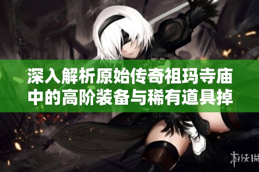 深入解析原始传奇祖玛寺庙中的高阶装备与稀有道具掉落机制