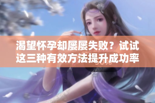 渴望怀孕却屡屡失败？试试这三种有效方法提升成功率