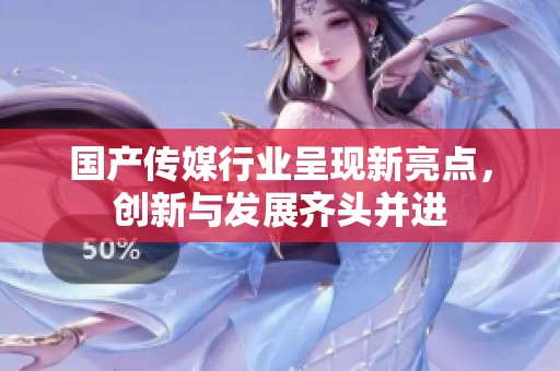 国产传媒行业呈现新亮点，创新与发展齐头并进