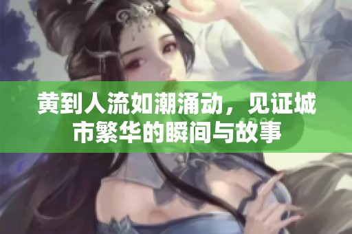 黄到人流如潮涌动，见证城市繁华的瞬间与故事