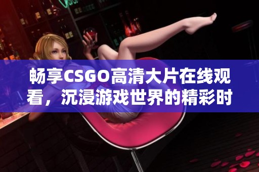 畅享CSGO高清大片在线观看，沉浸游戏世界的精彩时刻