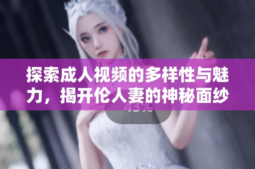 探索成人视频的多样性与魅力，揭开伦人妻的神秘面纱