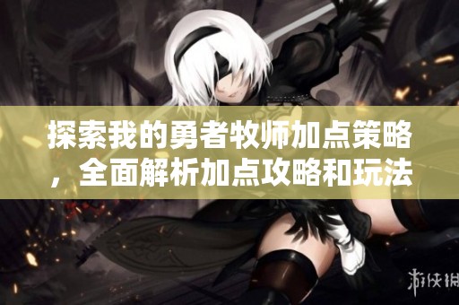 探索我的勇者牧师加点策略，全面解析加点攻略和玩法技巧