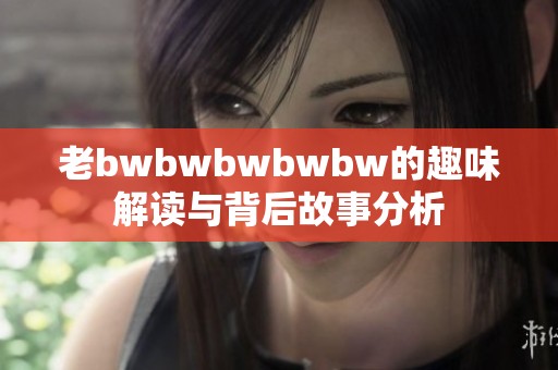 老bwbwbwbwbw的趣味解读与背后故事分析