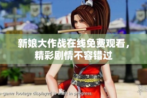 新娘大作战在线免费观看，精彩剧情不容错过