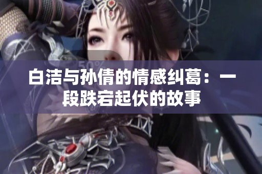 白洁与孙倩的情感纠葛：一段跌宕起伏的故事