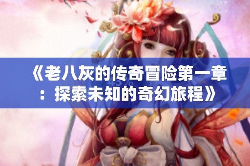 《老八灰的传奇冒险第一章：探索未知的奇幻旅程》