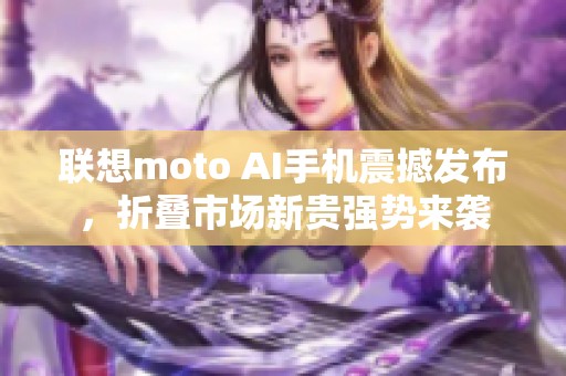 联想moto AI手机震撼发布，折叠市场新贵强势来袭