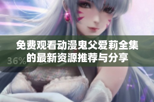 免费观看动漫鬼父爱莉全集的最新资源推荐与分享