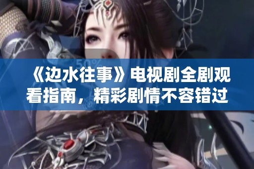 《边水往事》电视剧全剧观看指南，精彩剧情不容错过！