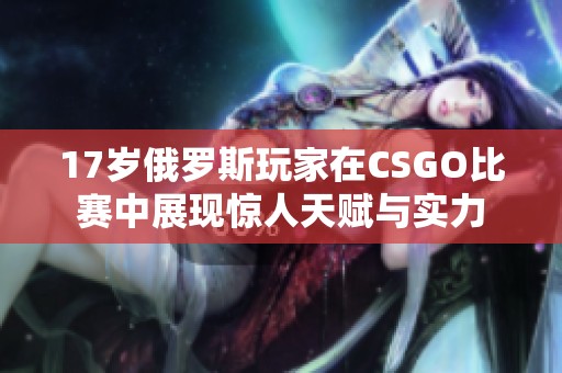 17岁俄罗斯玩家在CSGO比赛中展现惊人天赋与实力
