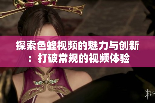探索色蜂视频的魅力与创新：打破常规的视频体验