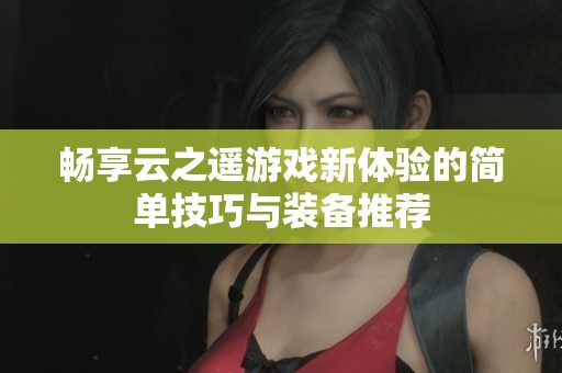 畅享云之遥游戏新体验的简单技巧与装备推荐