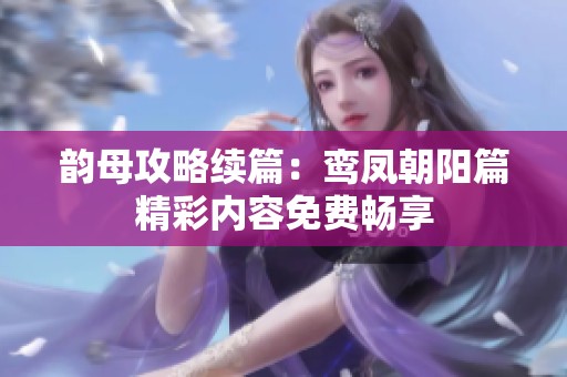 韵母攻略续篇：鸾凤朝阳篇精彩内容免费畅享