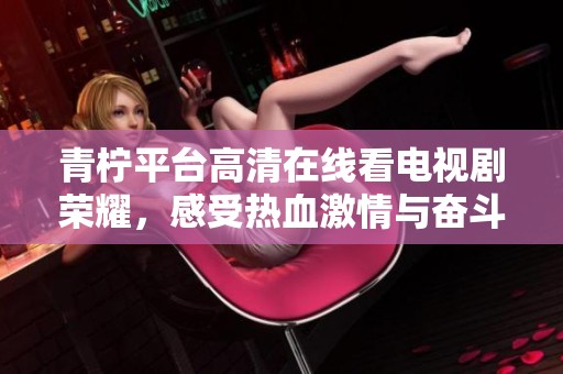 青柠平台高清在线看电视剧荣耀，感受热血激情与奋斗精神