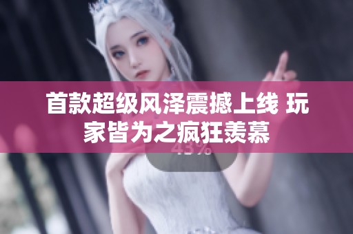 首款超级风泽震撼上线 玩家皆为之疯狂羡慕
