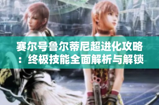 赛尔号鲁尔蒂尼超进化攻略：终极技能全面解析与解锁方法