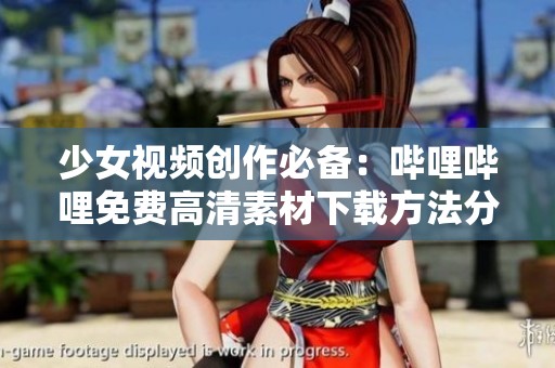 少女视频创作必备：哔哩哔哩免费高清素材下载方法分享