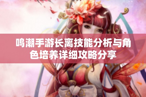 鸣潮手游长离技能分析与角色培养详细攻略分享