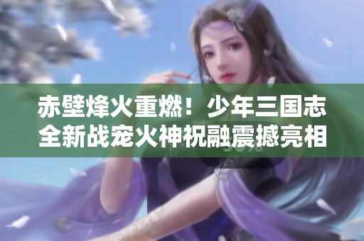 赤壁烽火重燃！少年三国志全新战宠火神祝融震撼亮相