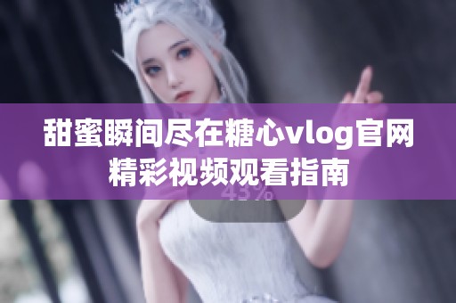 甜蜜瞬间尽在糖心vlog官网精彩视频观看指南