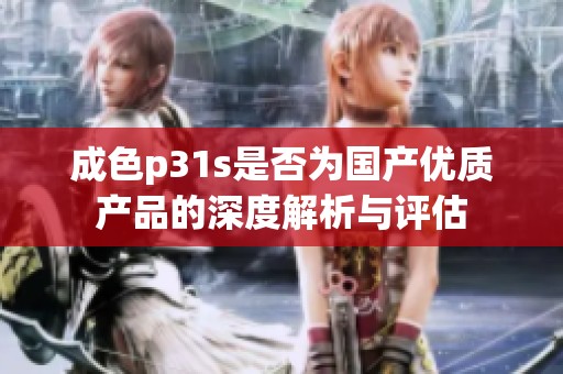 成色p31s是否为国产优质产品的深度解析与评估