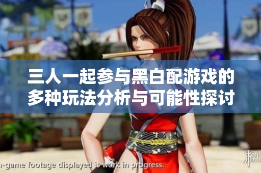 三人一起参与黑白配游戏的多种玩法分析与可能性探讨