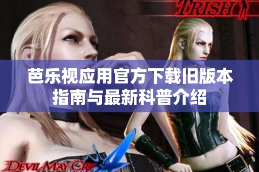 芭乐视应用官方下载旧版本指南与最新科普介绍