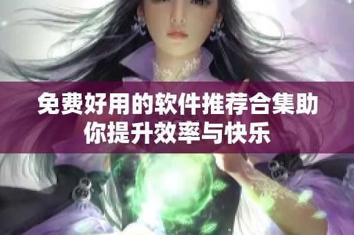 免费好用的软件推荐合集助你提升效率与快乐