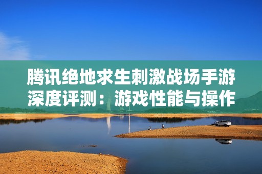 腾讯绝地求生刺激战场手游深度评测：游戏性能与操作体验全解析