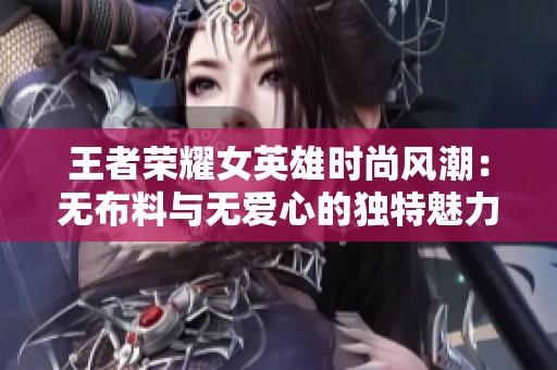 王者荣耀女英雄时尚风潮：无布料与无爱心的独特魅力