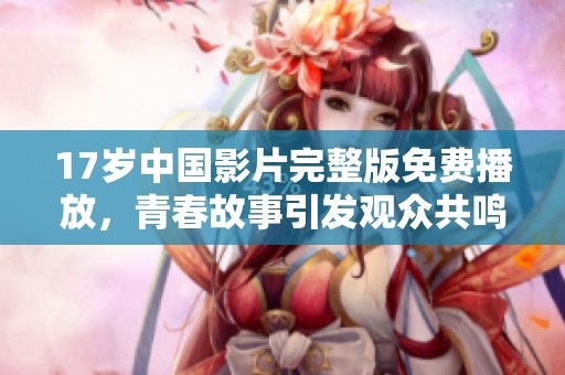 17岁中国影片完整版免费播放，青春故事引发观众共鸣