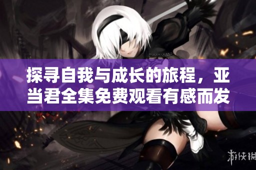 探寻自我与成长的旅程，亚当君全集免费观看有感而发