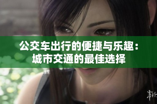 公交车出行的便捷与乐趣：城市交通的最佳选择