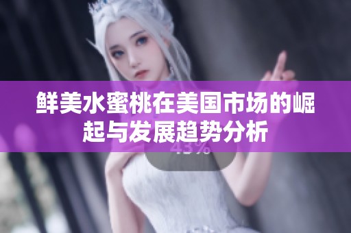 鲜美水蜜桃在美国市场的崛起与发展趋势分析