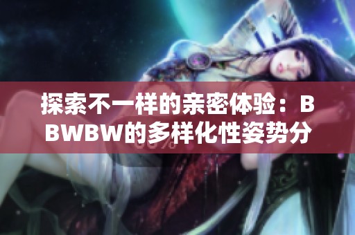 探索不一样的亲密体验：BBWBW的多样化性姿势分享
