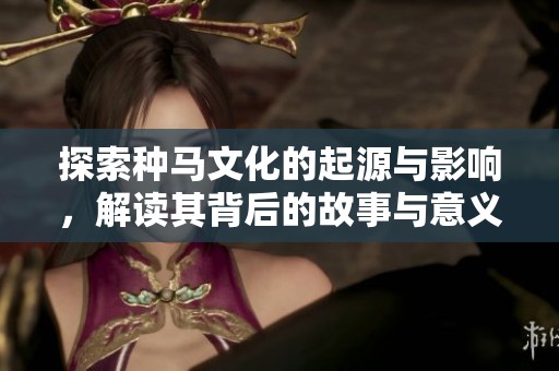 探索种马文化的起源与影响，解读其背后的故事与意义