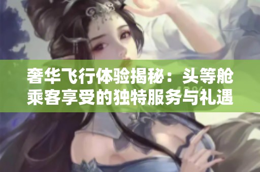 奢华飞行体验揭秘：头等舱乘客享受的独特服务与礼遇