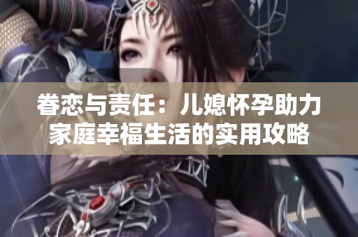 眷恋与责任：儿媳怀孕助力家庭幸福生活的实用攻略